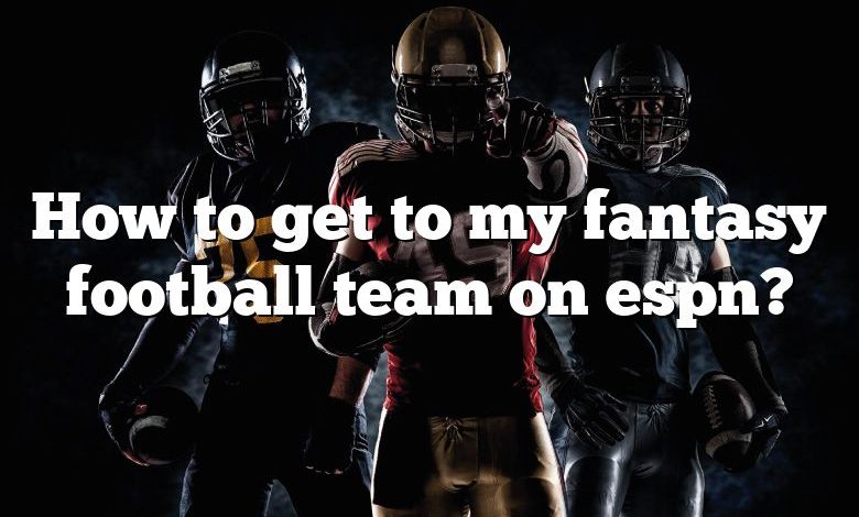 How to get to my fantasy football team on espn?