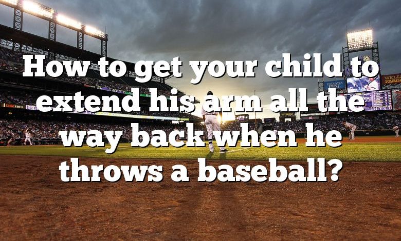 How to get your child to extend his arm all the way back when he throws a baseball?