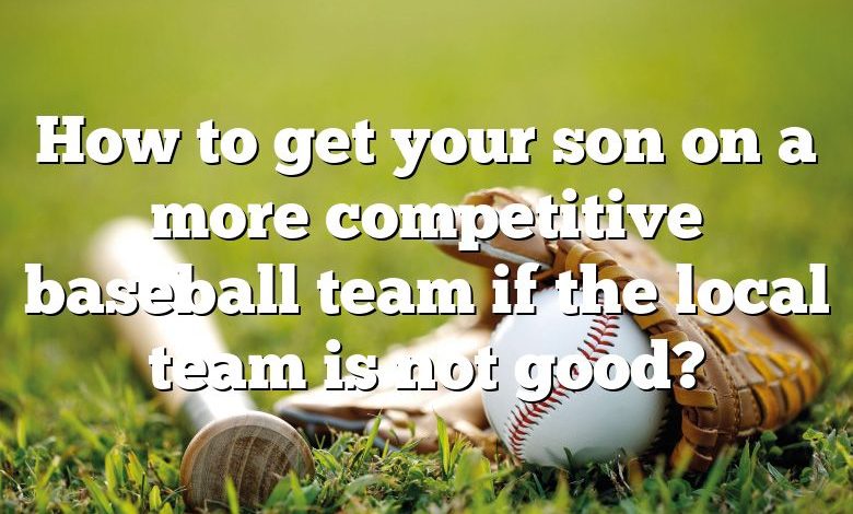 How to get your son on a more competitive baseball team if the local team is not good?