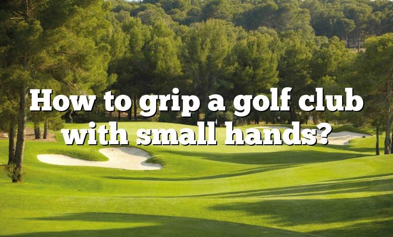 How to grip a golf club with small hands?