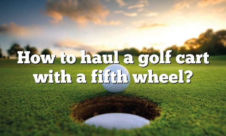 How to haul a golf cart with a fifth wheel?