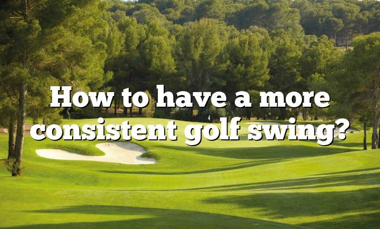 How to have a more consistent golf swing?