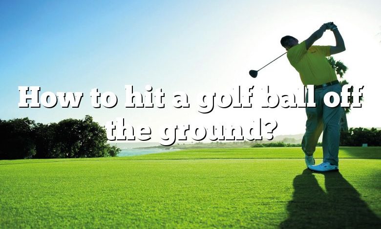 How to hit a golf ball off the ground?