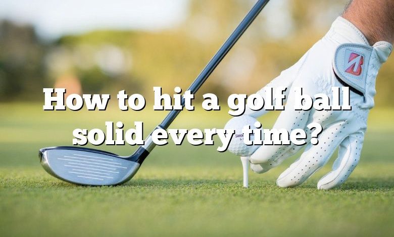 How to hit a golf ball solid every time?