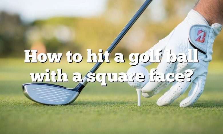 How to hit a golf ball with a square face?