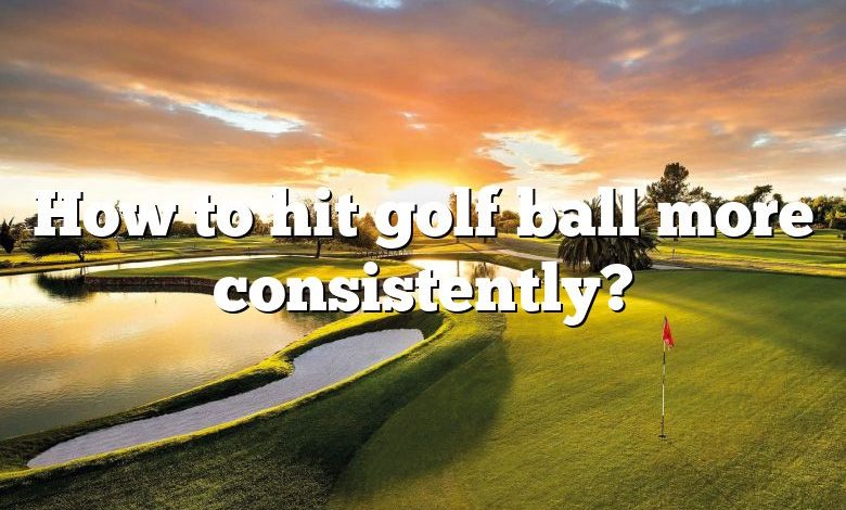 How to hit golf ball more consistently?