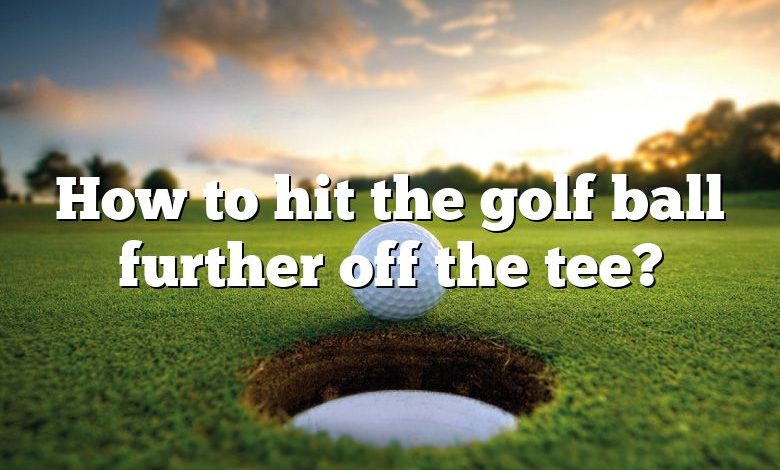 How to hit the golf ball further off the tee?