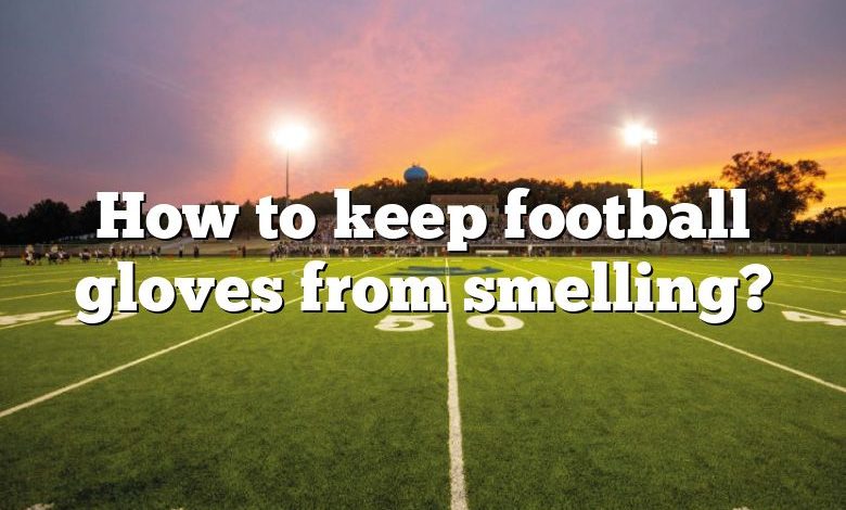 How to keep football gloves from smelling?