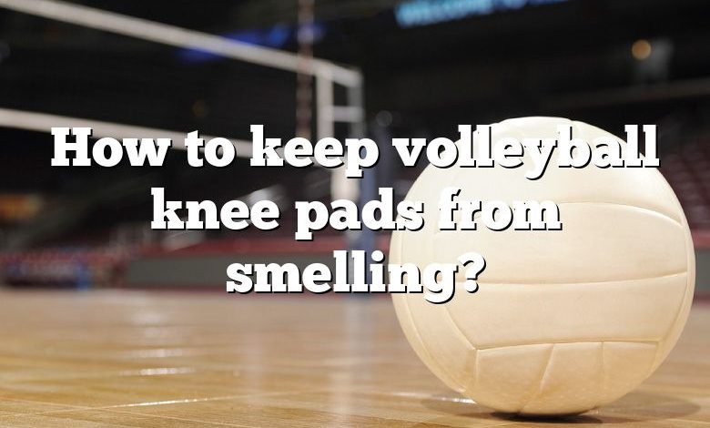 How to keep volleyball knee pads from smelling?