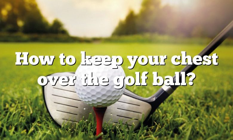 How to keep your chest over the golf ball?