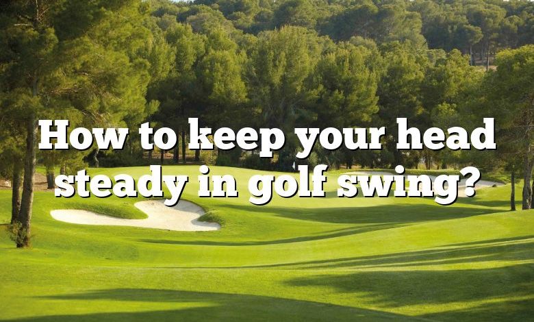 How to keep your head steady in golf swing?