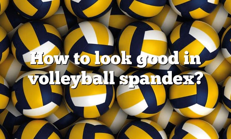 How to look good in volleyball spandex?