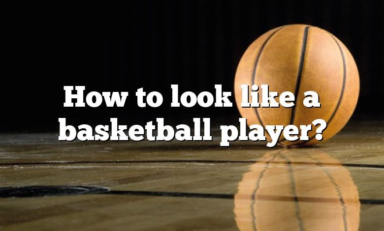 How to look like a basketball player?