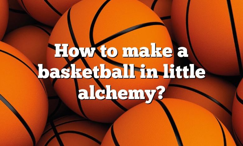 How to make a basketball in little alchemy?