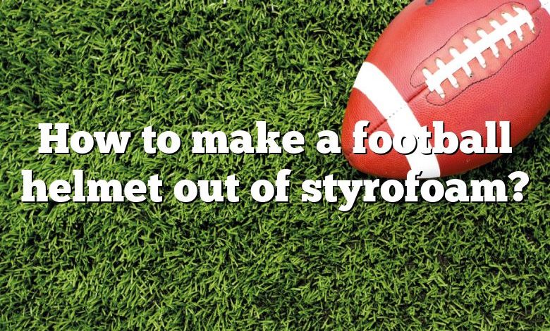 How to make a football helmet out of styrofoam?