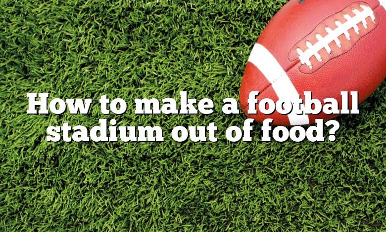 How to make a football stadium out of food?