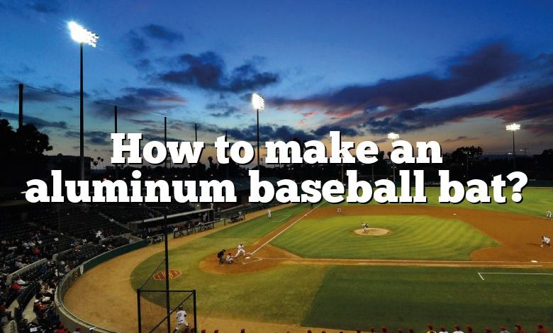 How to make an aluminum baseball bat?