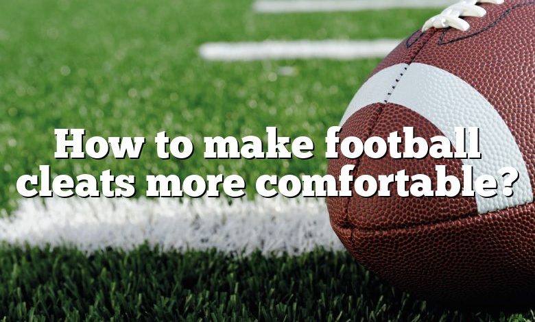 How to make football cleats more comfortable?