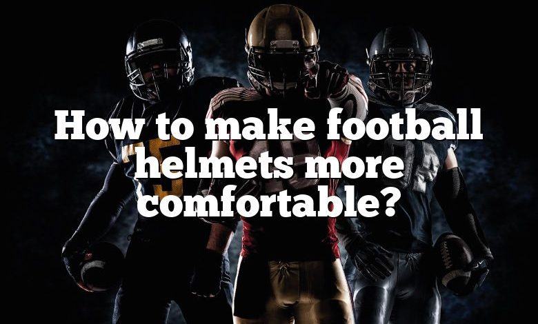 How to make football helmets more comfortable?