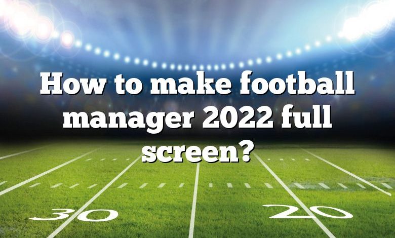 How to make football manager 2022 full screen?