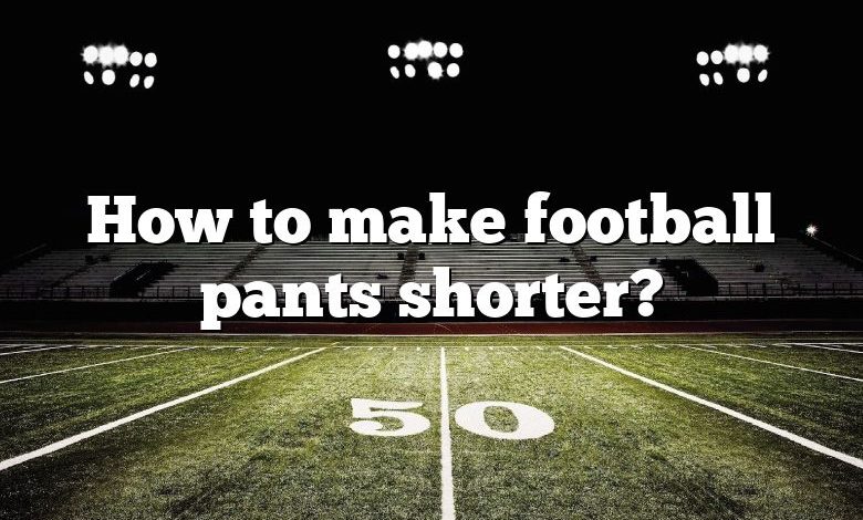 How to make football pants shorter?