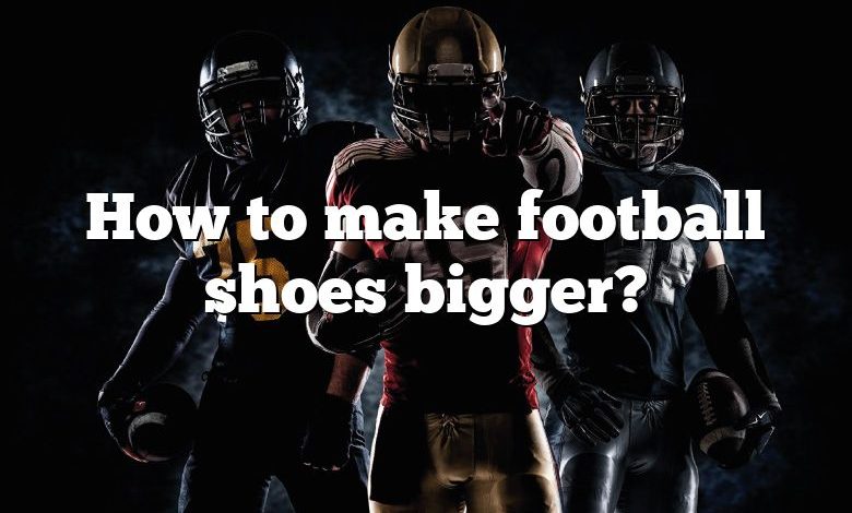 How to make football shoes bigger?