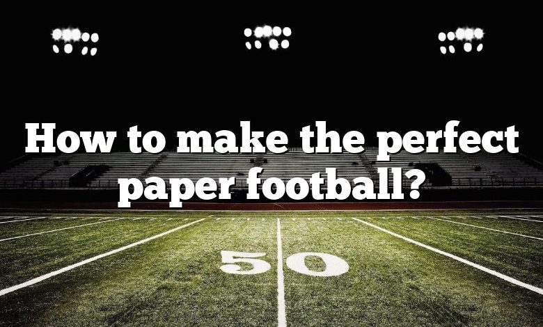 How to make the perfect paper football?