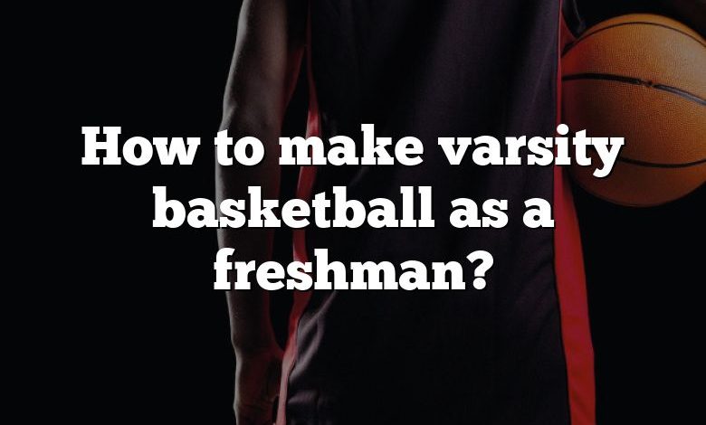 How to make varsity basketball as a freshman?