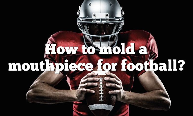 How to mold a mouthpiece for football?