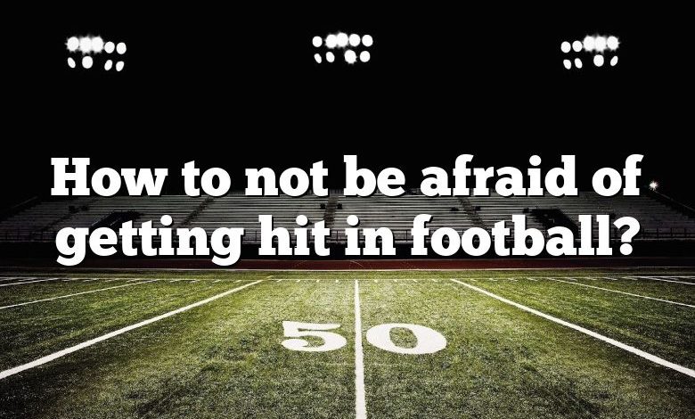 How to not be afraid of getting hit in football?