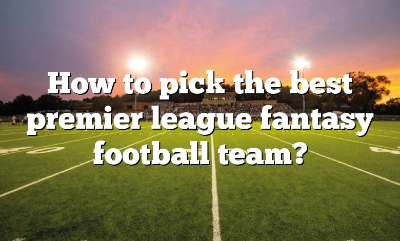 How to pick the best premier league fantasy football team?