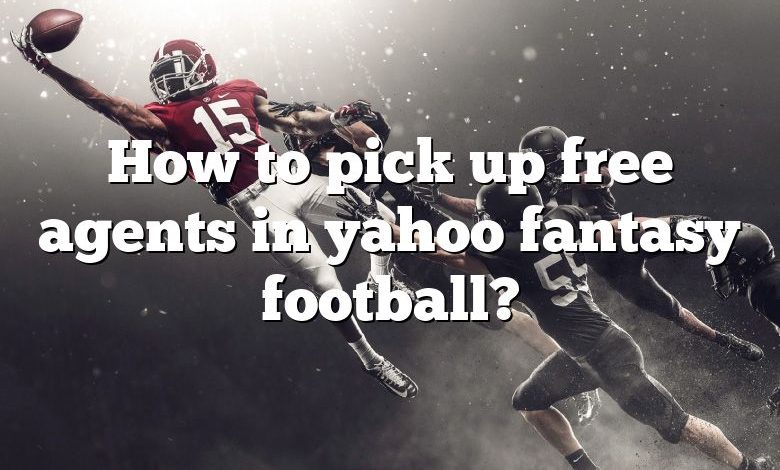 How to pick up free agents in yahoo fantasy football?