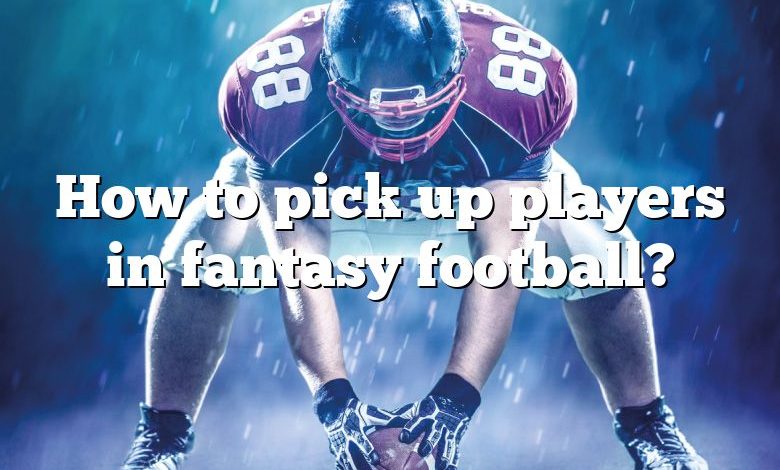 How to pick up players in fantasy football?