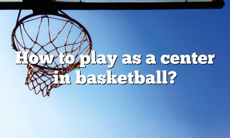 How to play as a center in basketball?