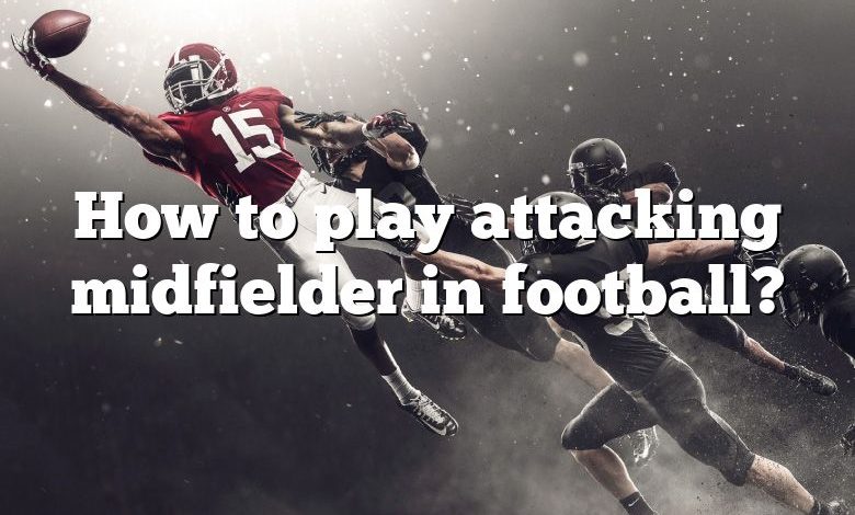 How to play attacking midfielder in football?