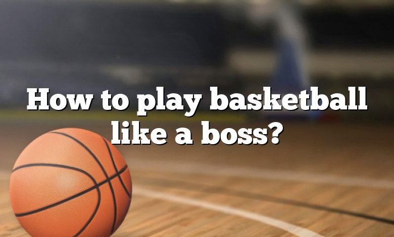 How to play basketball like a boss?