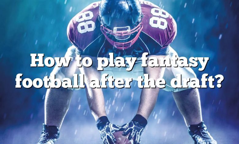 How to play fantasy football after the draft?