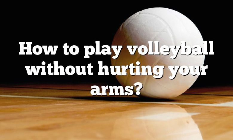 How to play volleyball without hurting your arms?