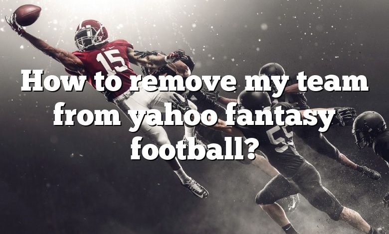 How to remove my team from yahoo fantasy football?