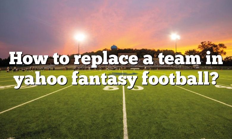 How to replace a team in yahoo fantasy football?