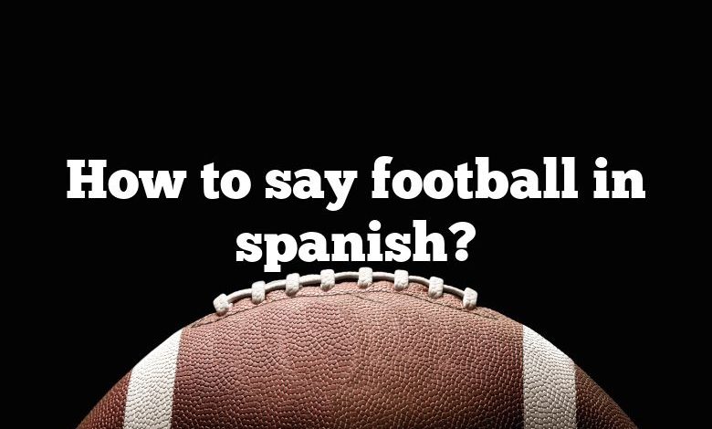 how-to-say-football-in-spanish-dna-of-sports