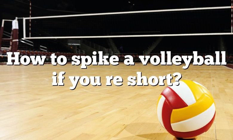 How to spike a volleyball if you re short?