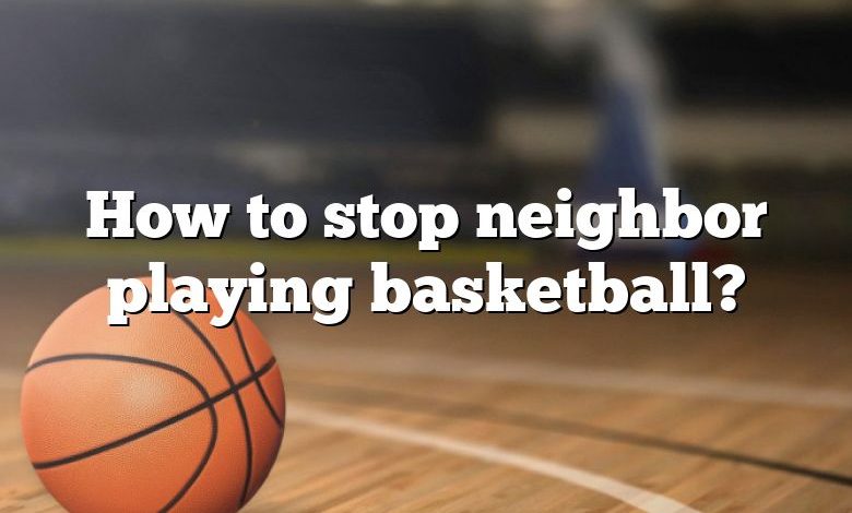 How to stop neighbor playing basketball?