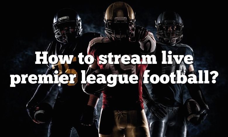 How to stream live premier league football?