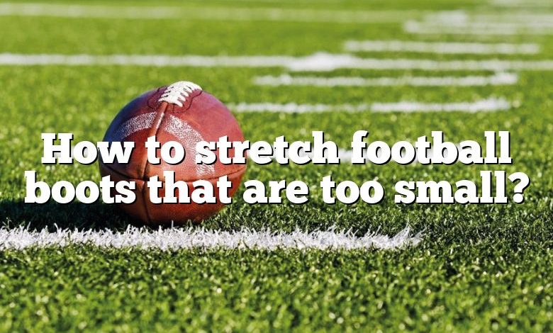 How to stretch football boots that are too small?