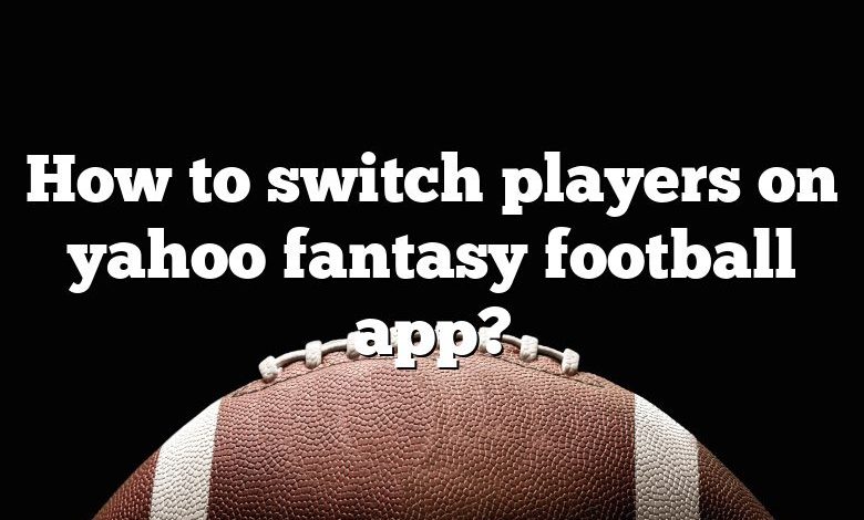 How to switch players on yahoo fantasy football app?