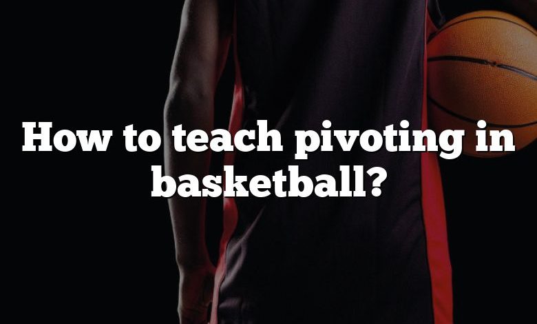 How to teach pivoting in basketball?