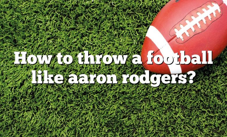 How to throw a football like aaron rodgers?