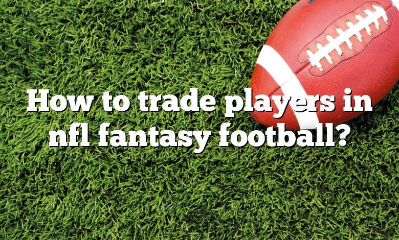 How to trade players in nfl fantasy football?