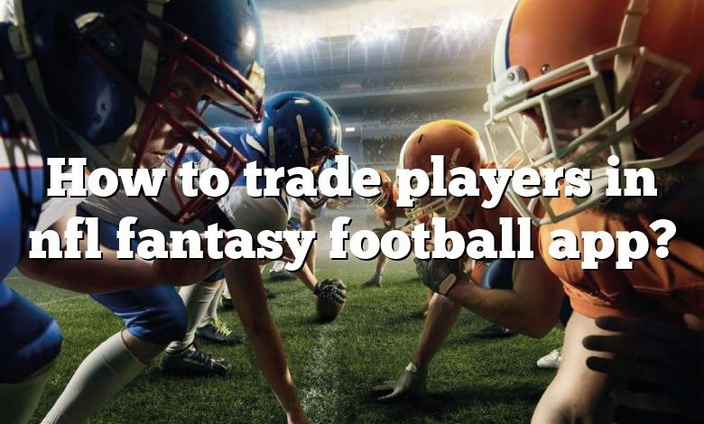 How to trade players in nfl fantasy football app?